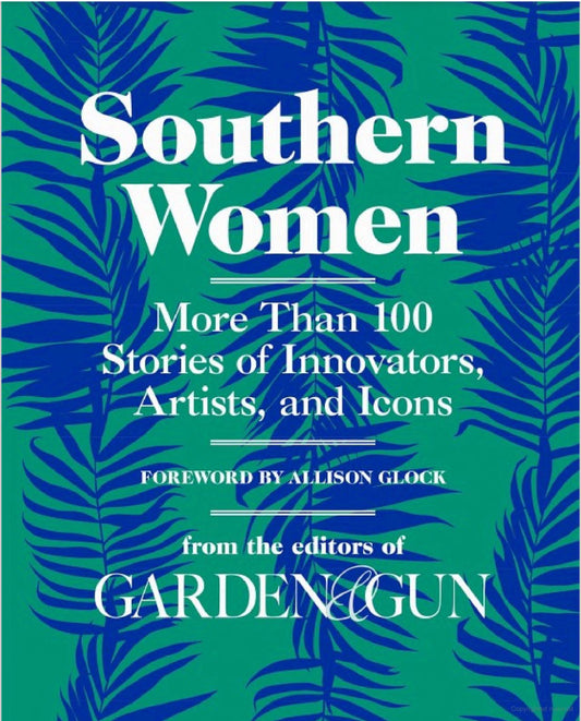 Southern Women:  More Than 100 Stories of Innovators, Artists, and Icons from the editors of Garden & Gun